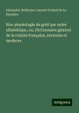 Néo-physiologie du goût par ordre alhabétique, ou, Dictionnaire général de la cuisine française, ancienne et moderne