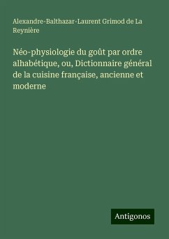 Néo-physiologie du goût par ordre alhabétique, ou, Dictionnaire général de la cuisine française, ancienne et moderne - Grimod de La Reynière, Alexandre-Balthazar-Laurent