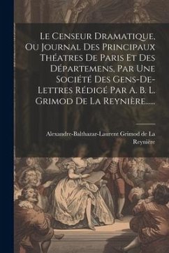 Le Censeur Dramatique, Ou Journal Des Principaux Théatres De Paris Et Des Départemens, Par Une Société Des Gens-de-lettres Rédigé Par A. B. L. Grimod