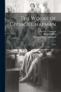 The Works of George Chapman: Plays - Shepherd, Richard Herne; Whalen, Philip