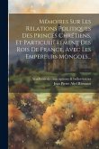 Mémoires Sur Les Relations Politiques Des Princes Chrétiens, Et Particulièrement Des Rois De France, Avec Les Empereurs Mongols...