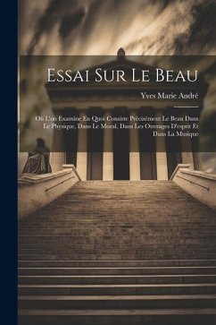 Essai Sur Le Beau: Où L'on Examine En Quoi Consiste Précisément Le Beau Dans Le Physique, Dans Le Moral, Dans Les Ouvrages D'esprit Et Da - André, Yves Marie