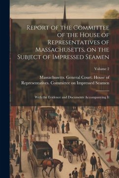 Report of the Committee of the House of Representatives of Massachusetts, on the Subject of Impressed Seamen: With the Evidence and Documents Accompan