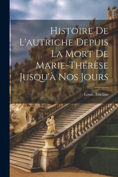 Histoire De L'autriche Depuis La Mort De Marie-Thérèse Jusqu'à Nos Jours - Asseline, Louis