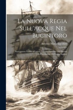 La nuova regia sull'acque nel Bucintoro: Nuovamente eretto all'annua solenne funzione del giorno dell'Ascensione di Nostro Signore - Lucchini, Antonio Maria