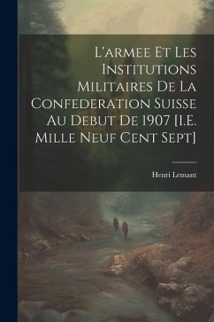 L'armee Et Les Institutions Militaires De La Confederation Suisse Au Debut De 1907 [I.E. Mille Neuf Cent Sept] - Lemant, Henri