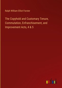 The Copyhold and Customary Tenure, Commutation, Enfranchisement, and Improvement Acts, 4 & 5 - Forster, Ralph William Elliot