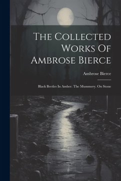 Cover The Collected Works Of Ambrose Bierce: Black Beetles In Amber. The Mummery. On Stone