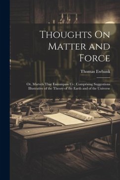 Thoughts On Matter and Force: Or, Marvels That Encompass Us; Comprising Suggestions Illustrative of the Theory of the Earth and of the Universe - Ewbank, Thomas