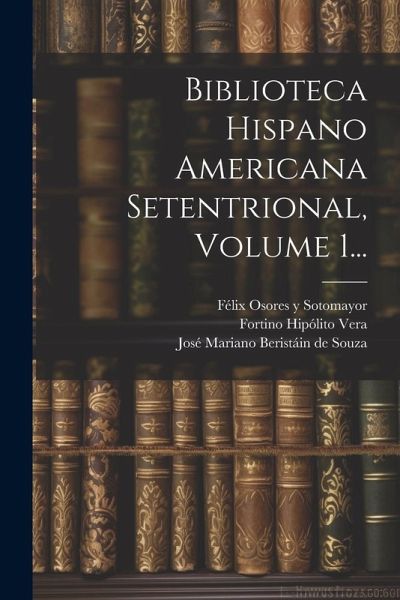 Biblioteca Hispano Americana Setentrional, Volume 1... Biblioteca Hispano Americana Setentrional, Volume 1...