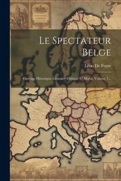 Le Spectateur Belge: Ouvrage Historique Littéraire Critique Et Moral, Volume 1... - Foere, Léon de