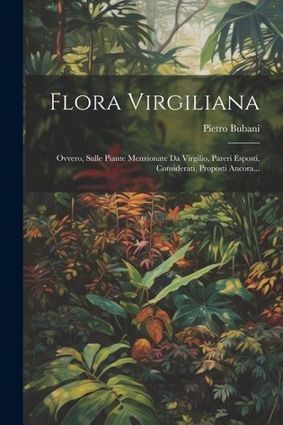 Flora Virgiliana: Ovvero, Sulle Piante Menzionate Da Virgilio, Pareri Esposti, Considerati, Proposti Ancora...