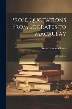 Prose Quotations From Socrates to Macaulay: With Indexes - Allibone, Samuel Austin