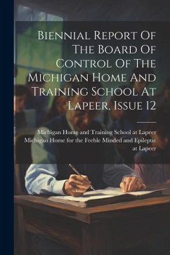 Biennial Report Of The Board Of Control Of The Michigan Home And Training School At Lapeer, Issue 12