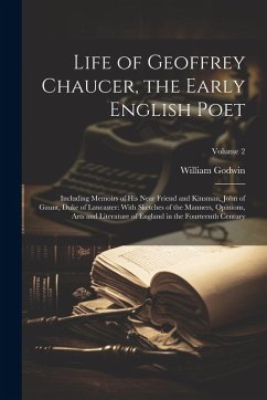Life of Geoffrey Chaucer, the Early English Poet: Including Memoirs of His Near Friend and Kinsman, John of Gaunt, Duke of Lancaster: With Sketches of - Godwin, William