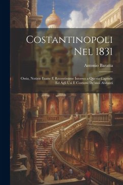 Costantinopoli Nel 1831: Ossia, Notizie Esatte E Recentissime Intorno a Questa Capitale Ed Agli Usi E Costumi De'suoi Abitanti - Baratta, Antonio