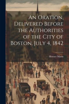 An Oration, Delivered Before the Authorities of the City of Boston, July 4, 1842 - Mann, Horace