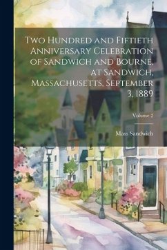 Two Hundred and Fiftieth Anniversary Celebration of Sandwich and Bourne, at Sandwich, Massachusetts, September 3, 1889; Volume 2 - Sandwich, Mass [From Old Catalog]