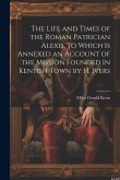 The Life and Times of the Roman Patrician Alexis, to Which Is Annexed an Account of the Mission Founded in Kentish Town by H. Ivers The Life and Times of the Roman Patrician Alexis, to Which Is Annexed an Account of the Mission Founded in Kentish Town by H. Ivers
