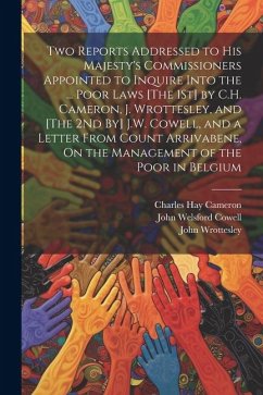 Two Reports Addressed to His Majesty's Commissioners Appointed to Inquire Into the ... Poor Laws [The 1St] by C.H. Cameron, J. Wrottesley, and [The 2N - Cameron, Charles Hay; Cowell, John Welsford; Wrottesley, John