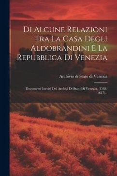 Di Alcune Relazioni Tra La Casa Degli Aldobrandini E La Repubblica Di Venezia: Documenti Inediti Dei Archivi Di Stato Di Venezia, (1588-1617)...