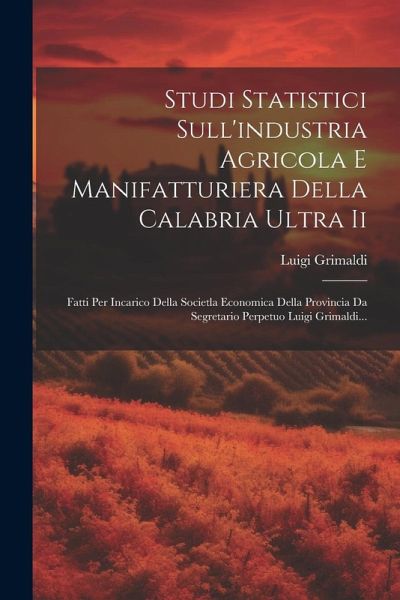 Studi Statistici Sull'industria Agricola E Manifatturiera Della Calabria Ultra Ii: Fatti Per Incarico Della Societla Economica Della Provincia Da Segr