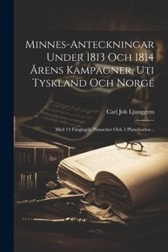 Minnes-anteckningar Under 1813 Och 1814 Årens Kampagner, Uti Tyskland Och Norge: Med 14 Färglagda Planscher Och 3 Planchartor... - Ljunggren, Carl Joh