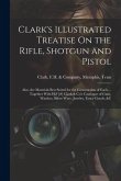 Clark's Illustrated Treatise On the Rifle, Shotgun and Pistol: Also, the Materials Best Suited for the Construction of Each ... Together With H.F [#]