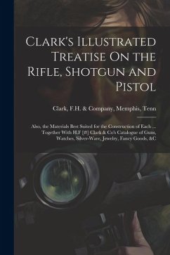 Clark's Illustrated Treatise On the Rifle, Shotgun and Pistol: Also, the Materials Best Suited for the Construction of Each ... Together With H.F [#]