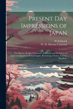 Present Day Impressions of Japan; the History, People, Commerce, Industries and Resources of Japan and Japan's Colonial Empire, Kwantung, Chosen, Taiw - Feldwick, W.