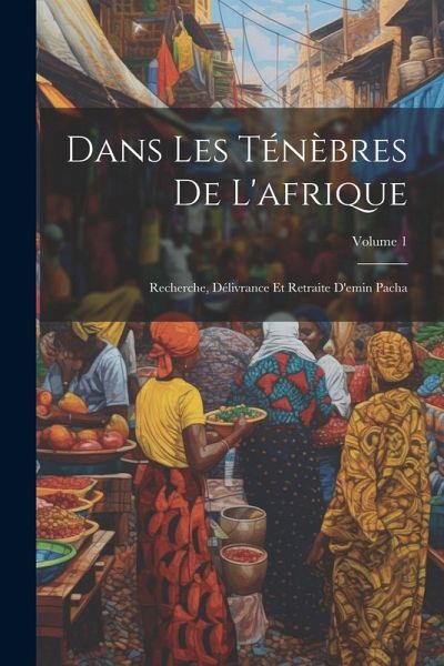 Dans Les Ténèbres De L'afrique: Recherche, Délivrance Et Retraite D'emin Pacha; Volume 1