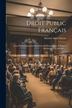 Droit Public Français: Essai Sur Le Séparation Des Pouvoirs Dans L'ordre Politique, Administratif Et Judiciare... - Girons, Antoine Saint