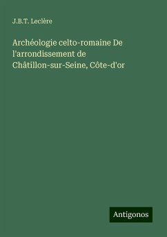 Archéologie celto-romaine De l'arrondissement de Châtillon-sur-Seine, Côte-d'or - Leclère, J. B. T.