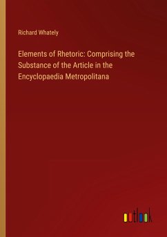 Elements of Rhetoric: Comprising the Substance of the Article in the Encyclopaedia Metropolitana - Whately, Richard