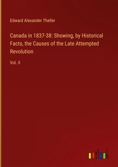 Canada in 1837-38: Showing, by Historical Facts, the Causes of the Late Attempted Revolution