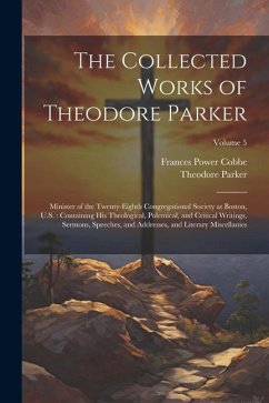 The Collected Works of Theodore Parker: Minister of the Twenty-Eighth Congregational Society at Boston, U.S.: Containing His Theological, Polemical, a - Cobbe, Frances Power; Parker, Theodore