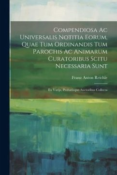 Compendiosa Ac Universalis Notitia Eorum, Quae Tum Ordinandis Tum Parochis Ac Animarum Curatoribus Scitu Necessaria Sunt: Ex Varijs, Probatisque Aucto - Reichle, Franz Anton