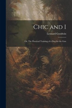 Chic and I; or, The Practical Training of a dog for the Gun - Goodwin, Leonard