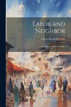 Labor and Neighbor: An Appeal to First Principles - Crosby, Ernest Howard