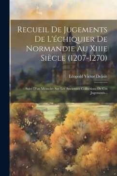 Recueil De Jugements De L'échiquier De Normandie Au Xiiie Siècle (1207-1270): Suivi D'un Mémoire Sur Les Anciennes Collections De Ces Jugements... - Delisle, Léopold Victor