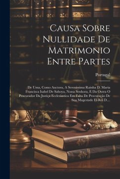Cover Causa Sobre Nullidade De Matrimonio Entre Partes: De Uma, Como Auctora, A Serenissima Rainha D. Maria Francisca Isabel De Saboya, Nossa Senhora, E Da