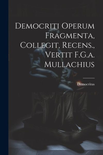 Democriti Operum Fragmenta, Collegit, Recens., Vertit F.G.a. Mullachius Democriti Operum Fragmenta, Collegit, Recens., Vertit F.G.a. Mullachius