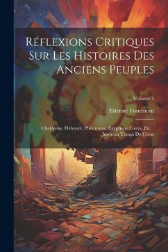 Cover Réflexions Critiques Sur Les Histoires Des Anciens Peuples: Chaldéens, Hébreux, Phéniciens, Egyptiens, Grecs, Etc.: Jusqu'au Temps De Cyrus; Volume 2