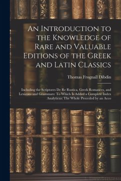 An Introduction to the Knowledge of Rare and Valuable Editions of the Greek and Latin Classics: Including the Scriptores De Re Rustica, Greek Romances - Dibdin, Thomas Frognall
