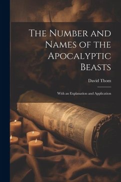 The Number and Names of the Apocalyptic Beasts; With an Explanation and Application - Thom, David