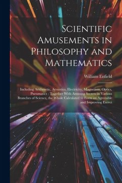 Scientific Amusements in Philosophy and Mathematics: Including Arithmetic, Acoustics, Electricity, Magnetism, Optics, Pneumatics: Together With Amusin - Enfield, William