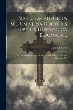 Scotus Academicus Seu Universa Doctoris Subtilis Theologica Dogmata ...: De Deo Intelligente Et Volente. De Sanctissimae Trinitatis Mysterio. 1 V - Frassen, Claude