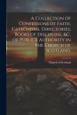 A Collection of Confessions of Faith, Catechisms, Directories, Books of Discipline, &c. of Publick Authority in the Church of Scotland. A Collection of Confessions of Faith, Catechisms, Directories, Books of Discipline, &c. of Publick Authority in the Church of Scotland.