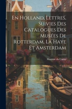 En Holland, Lettres, Suivies Des Catalogues Des Musées De Rotterdam, La Haye Et Amsterdam - Camp, Maxime Du