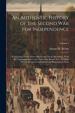 An Authentic History of the Second War for Independence: Comprising Details of the Military and Naval Operations, From the Commencement to the Close o - Brown, Samuel R.